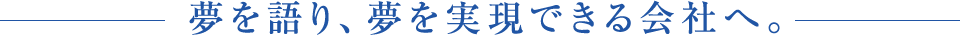 夢を語り、夢を実現できる会社へ。